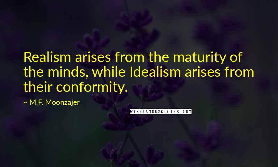 M.F. Moonzajer Quotes: Realism arises from the maturity of the minds, while Idealism arises from their conformity.