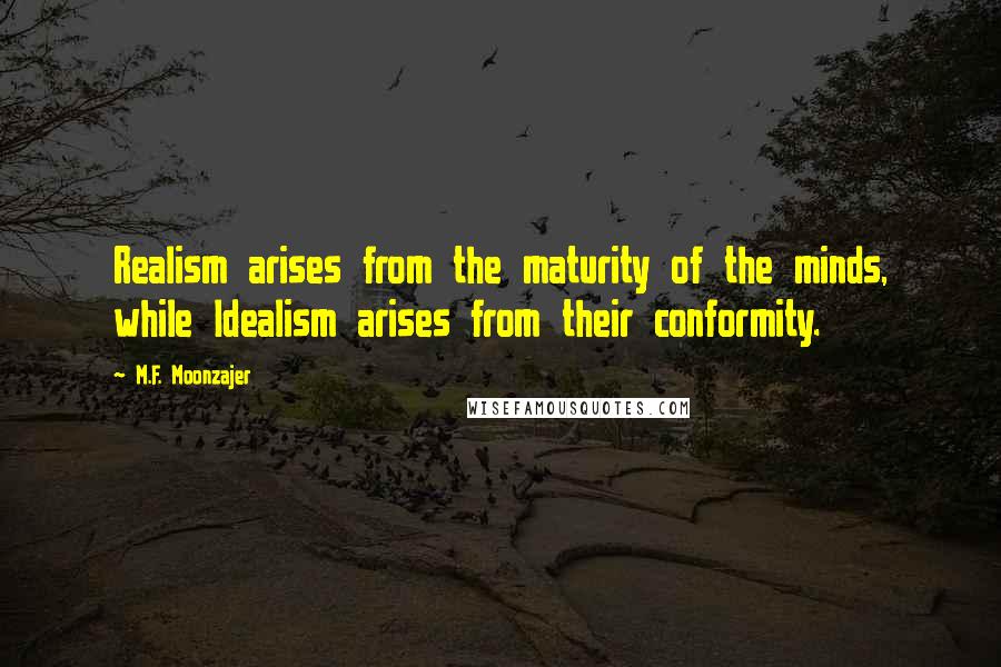 M.F. Moonzajer Quotes: Realism arises from the maturity of the minds, while Idealism arises from their conformity.