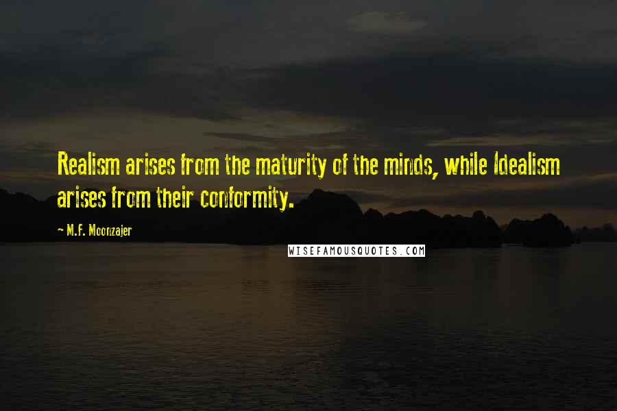 M.F. Moonzajer Quotes: Realism arises from the maturity of the minds, while Idealism arises from their conformity.