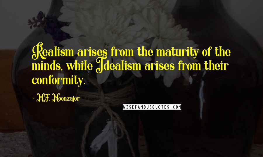 M.F. Moonzajer Quotes: Realism arises from the maturity of the minds, while Idealism arises from their conformity.