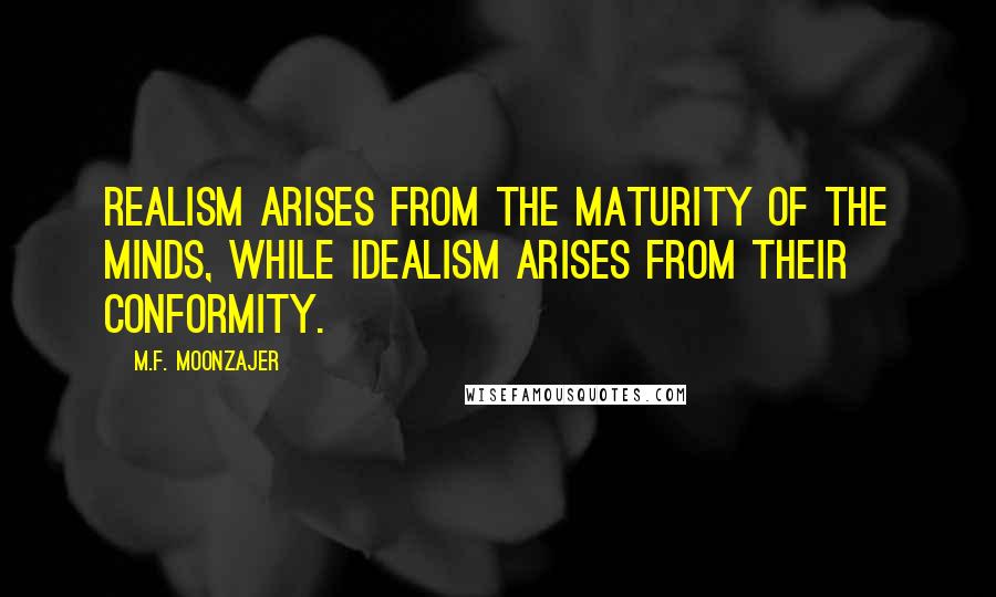 M.F. Moonzajer Quotes: Realism arises from the maturity of the minds, while Idealism arises from their conformity.