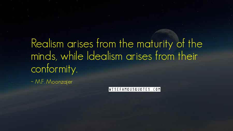 M.F. Moonzajer Quotes: Realism arises from the maturity of the minds, while Idealism arises from their conformity.