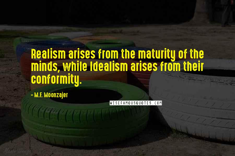 M.F. Moonzajer Quotes: Realism arises from the maturity of the minds, while Idealism arises from their conformity.