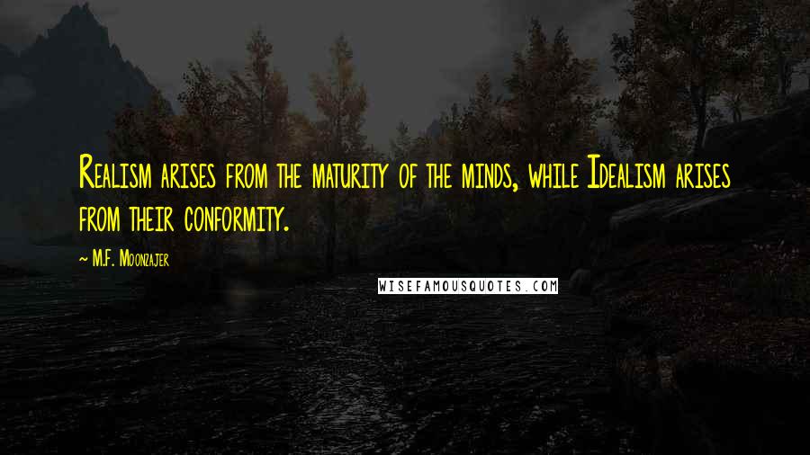 M.F. Moonzajer Quotes: Realism arises from the maturity of the minds, while Idealism arises from their conformity.