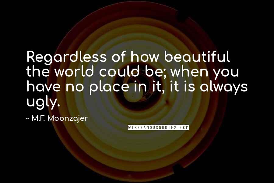 M.F. Moonzajer Quotes: Regardless of how beautiful the world could be; when you have no place in it, it is always ugly.