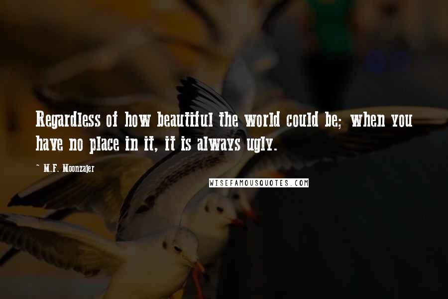 M.F. Moonzajer Quotes: Regardless of how beautiful the world could be; when you have no place in it, it is always ugly.