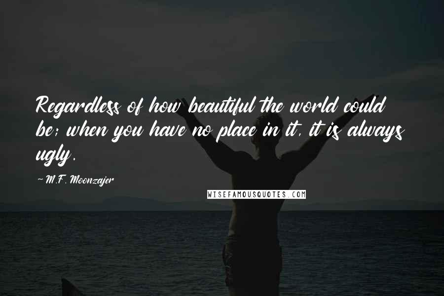 M.F. Moonzajer Quotes: Regardless of how beautiful the world could be; when you have no place in it, it is always ugly.