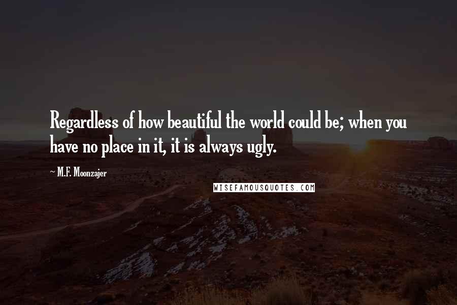 M.F. Moonzajer Quotes: Regardless of how beautiful the world could be; when you have no place in it, it is always ugly.