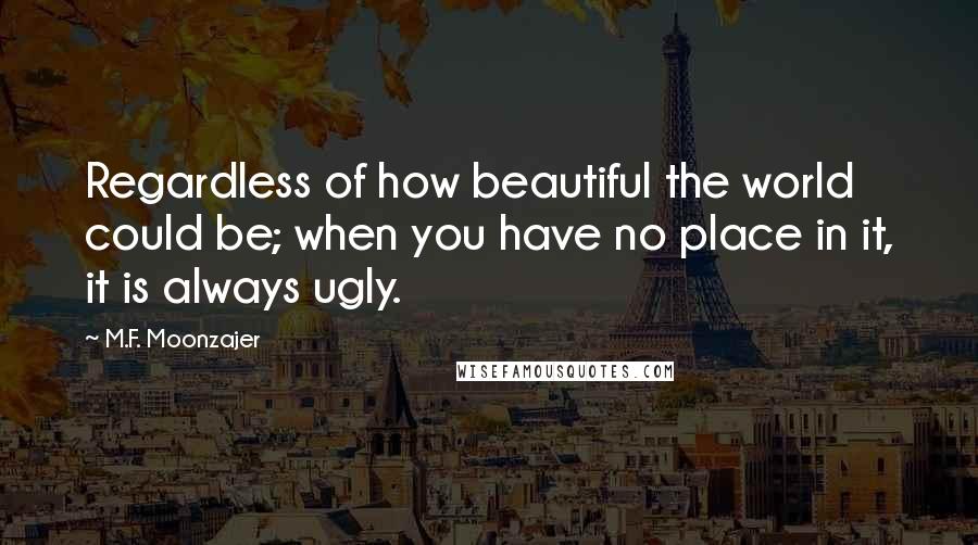 M.F. Moonzajer Quotes: Regardless of how beautiful the world could be; when you have no place in it, it is always ugly.