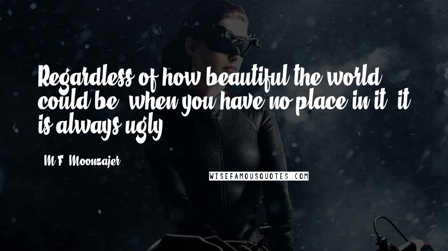 M.F. Moonzajer Quotes: Regardless of how beautiful the world could be; when you have no place in it, it is always ugly.