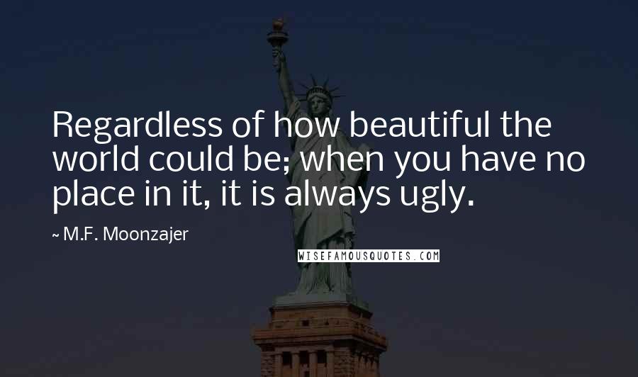 M.F. Moonzajer Quotes: Regardless of how beautiful the world could be; when you have no place in it, it is always ugly.