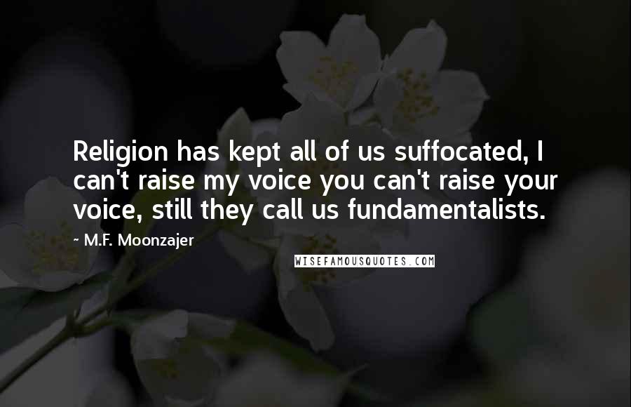 M.F. Moonzajer Quotes: Religion has kept all of us suffocated, I can't raise my voice you can't raise your voice, still they call us fundamentalists.