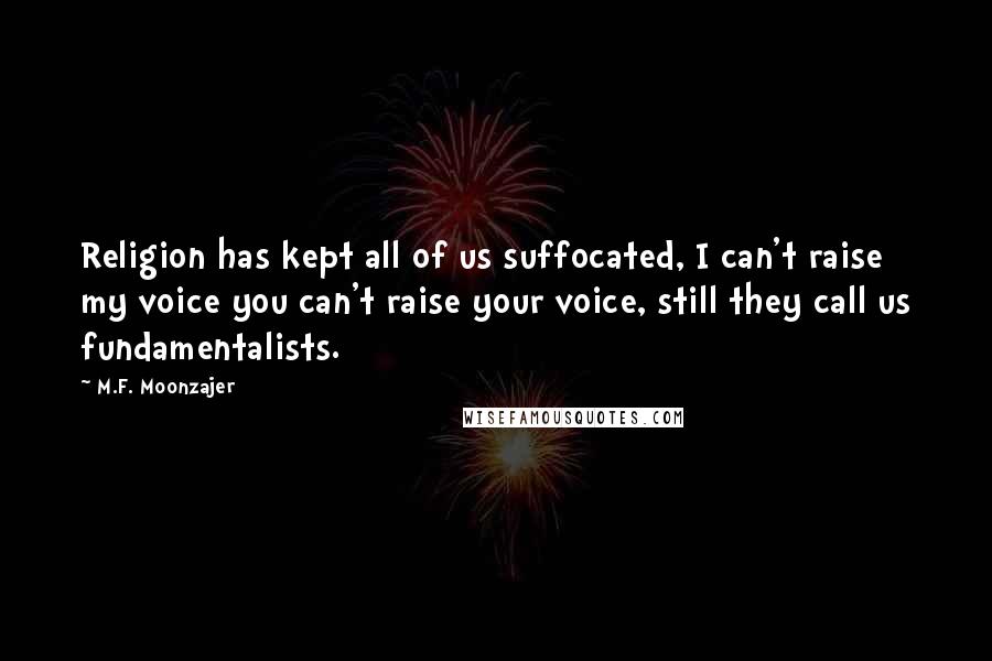 M.F. Moonzajer Quotes: Religion has kept all of us suffocated, I can't raise my voice you can't raise your voice, still they call us fundamentalists.