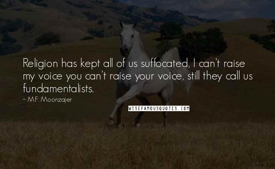 M.F. Moonzajer Quotes: Religion has kept all of us suffocated, I can't raise my voice you can't raise your voice, still they call us fundamentalists.