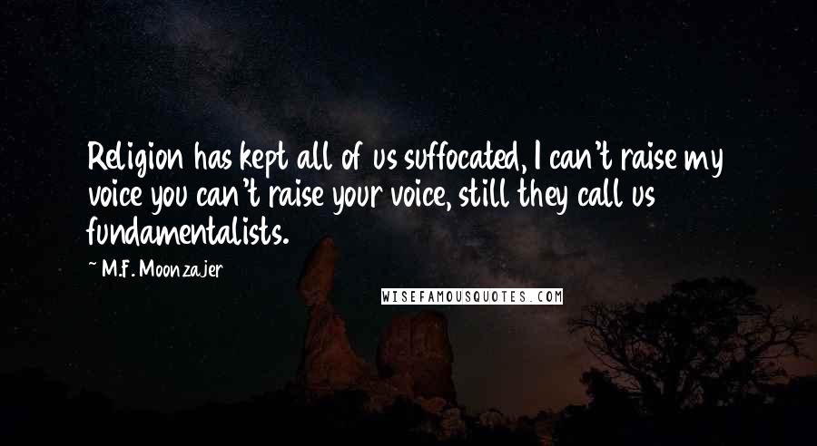 M.F. Moonzajer Quotes: Religion has kept all of us suffocated, I can't raise my voice you can't raise your voice, still they call us fundamentalists.