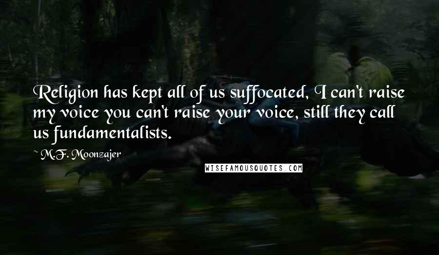 M.F. Moonzajer Quotes: Religion has kept all of us suffocated, I can't raise my voice you can't raise your voice, still they call us fundamentalists.