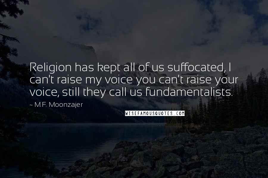 M.F. Moonzajer Quotes: Religion has kept all of us suffocated, I can't raise my voice you can't raise your voice, still they call us fundamentalists.