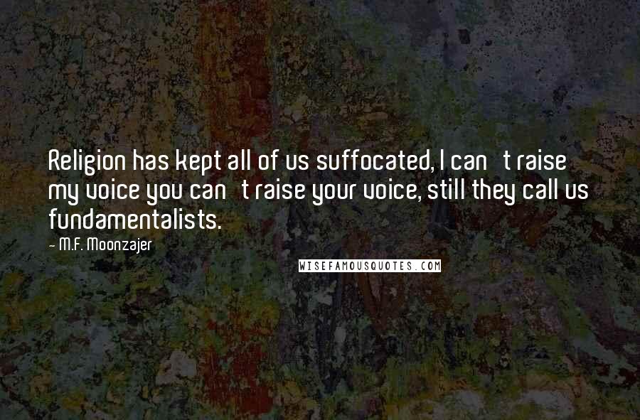 M.F. Moonzajer Quotes: Religion has kept all of us suffocated, I can't raise my voice you can't raise your voice, still they call us fundamentalists.