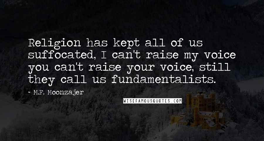M.F. Moonzajer Quotes: Religion has kept all of us suffocated, I can't raise my voice you can't raise your voice, still they call us fundamentalists.