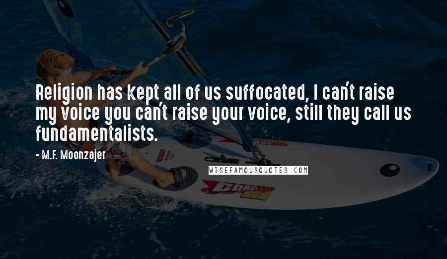 M.F. Moonzajer Quotes: Religion has kept all of us suffocated, I can't raise my voice you can't raise your voice, still they call us fundamentalists.