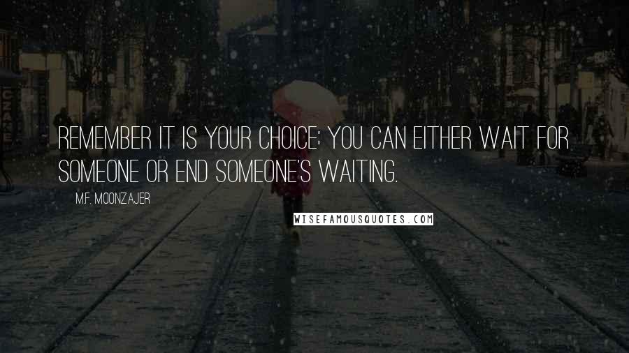 M.F. Moonzajer Quotes: Remember it is your choice; you can either wait for someone or end someone's waiting.