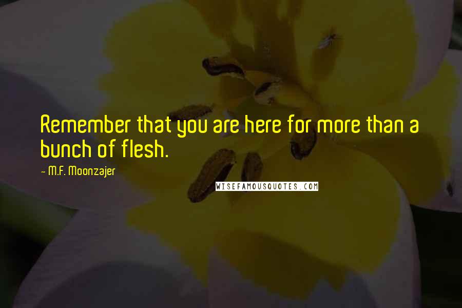 M.F. Moonzajer Quotes: Remember that you are here for more than a bunch of flesh.