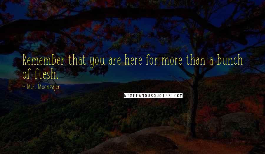 M.F. Moonzajer Quotes: Remember that you are here for more than a bunch of flesh.