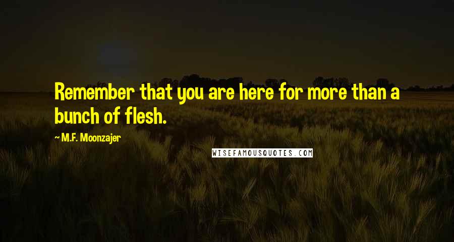 M.F. Moonzajer Quotes: Remember that you are here for more than a bunch of flesh.