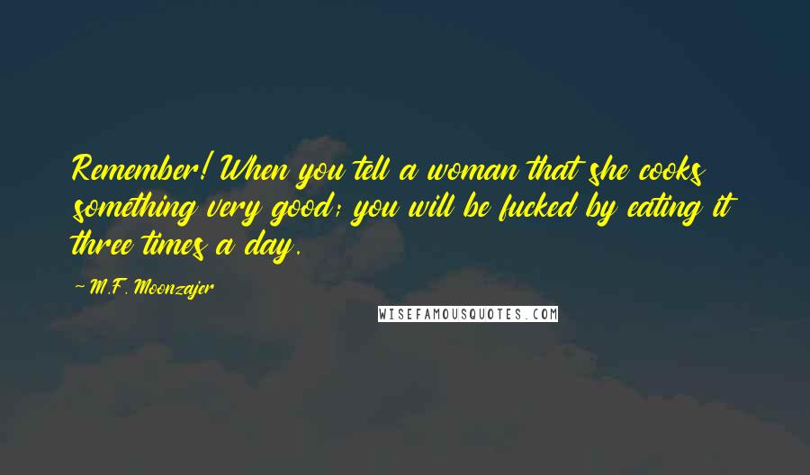 M.F. Moonzajer Quotes: Remember! When you tell a woman that she cooks something very good; you will be fucked by eating it three times a day.