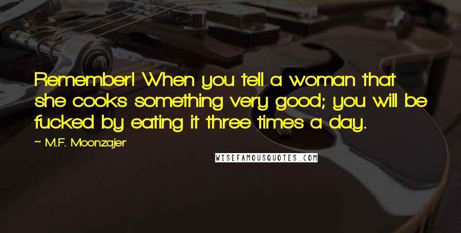 M.F. Moonzajer Quotes: Remember! When you tell a woman that she cooks something very good; you will be fucked by eating it three times a day.