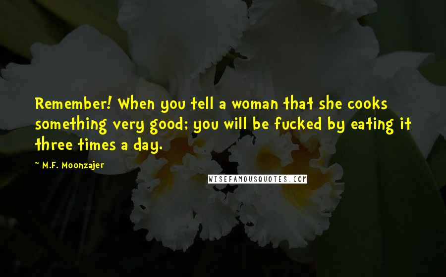 M.F. Moonzajer Quotes: Remember! When you tell a woman that she cooks something very good; you will be fucked by eating it three times a day.