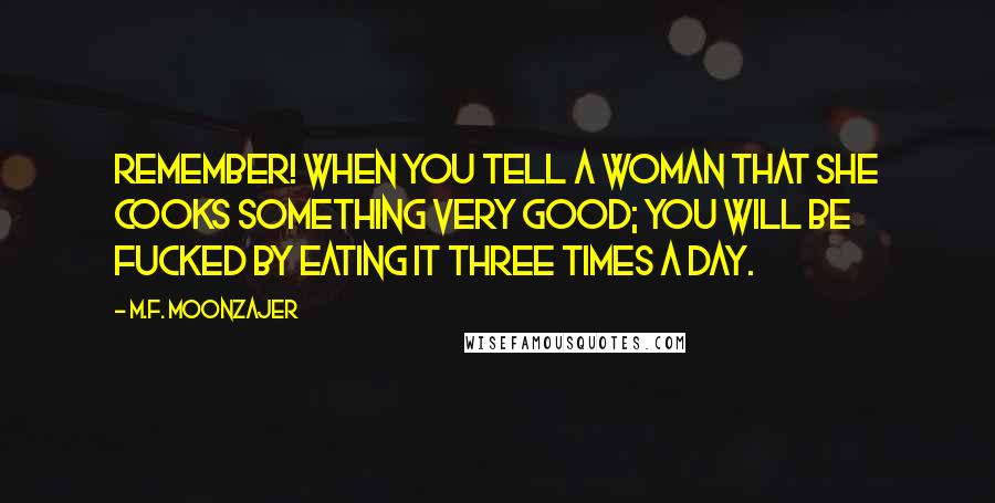 M.F. Moonzajer Quotes: Remember! When you tell a woman that she cooks something very good; you will be fucked by eating it three times a day.