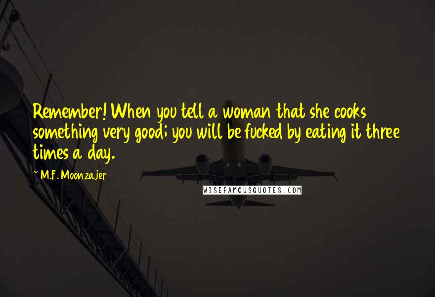 M.F. Moonzajer Quotes: Remember! When you tell a woman that she cooks something very good; you will be fucked by eating it three times a day.