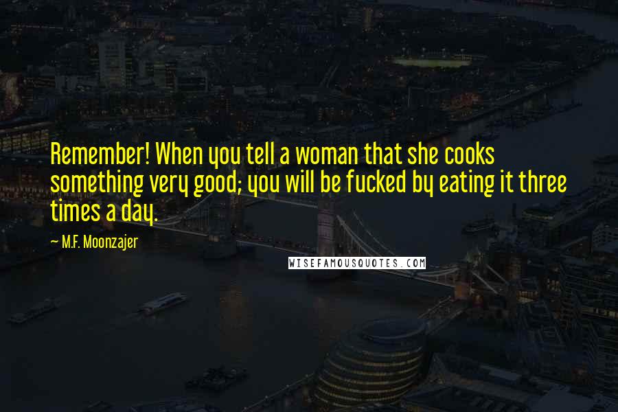 M.F. Moonzajer Quotes: Remember! When you tell a woman that she cooks something very good; you will be fucked by eating it three times a day.