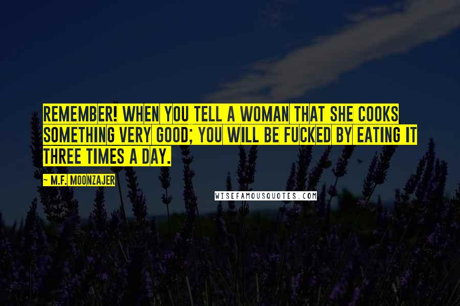 M.F. Moonzajer Quotes: Remember! When you tell a woman that she cooks something very good; you will be fucked by eating it three times a day.