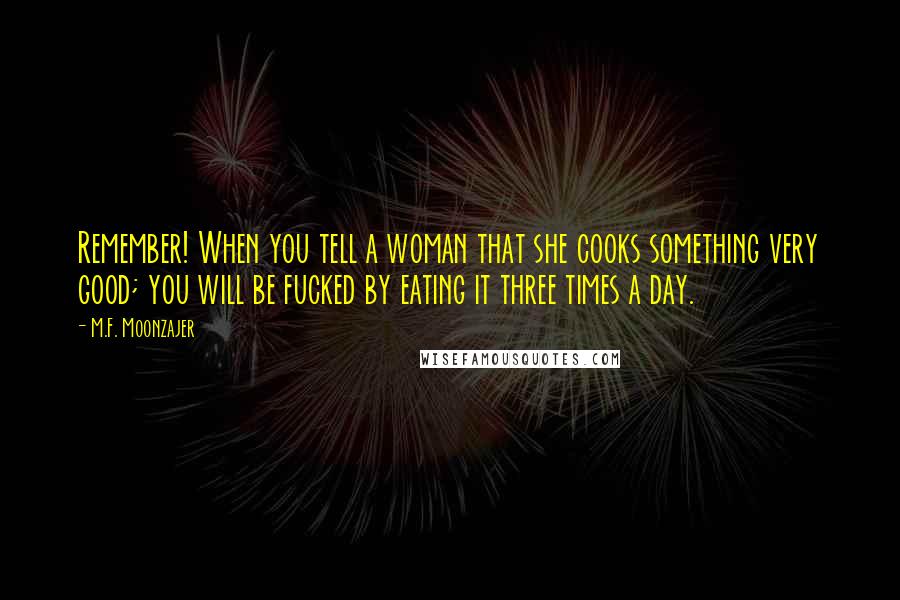 M.F. Moonzajer Quotes: Remember! When you tell a woman that she cooks something very good; you will be fucked by eating it three times a day.