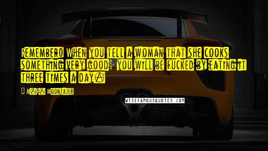 M.F. Moonzajer Quotes: Remember! When you tell a woman that she cooks something very good; you will be fucked by eating it three times a day.
