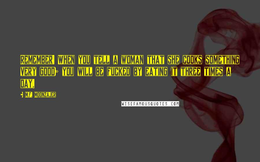 M.F. Moonzajer Quotes: Remember! When you tell a woman that she cooks something very good; you will be fucked by eating it three times a day.