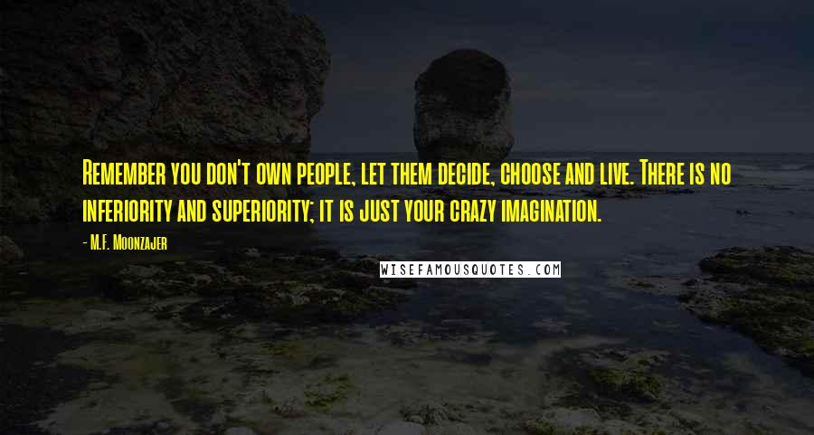 M.F. Moonzajer Quotes: Remember you don't own people, let them decide, choose and live. There is no inferiority and superiority; it is just your crazy imagination.