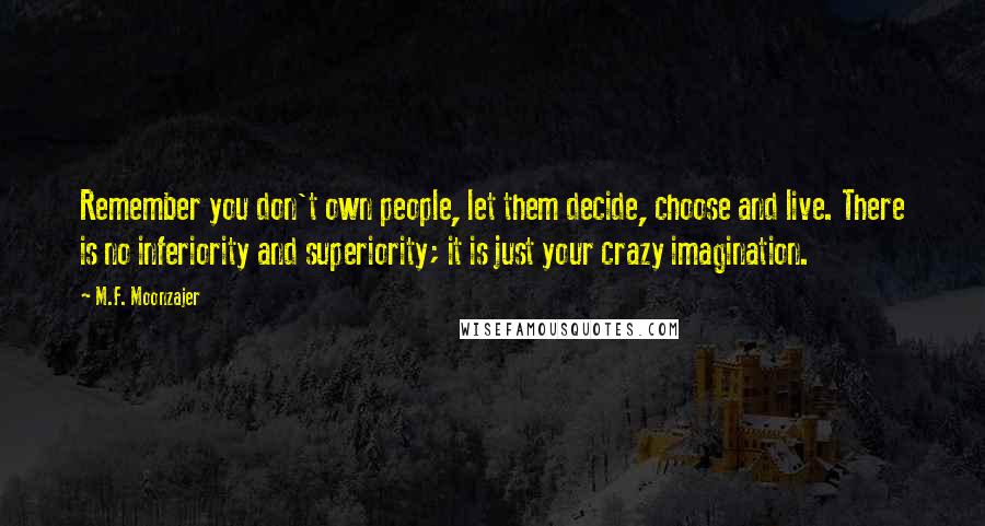 M.F. Moonzajer Quotes: Remember you don't own people, let them decide, choose and live. There is no inferiority and superiority; it is just your crazy imagination.