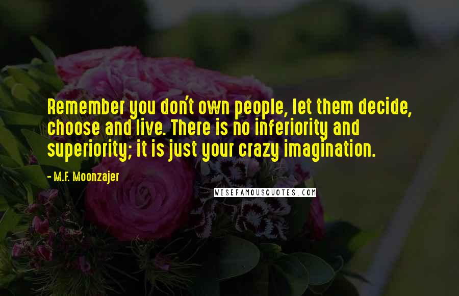 M.F. Moonzajer Quotes: Remember you don't own people, let them decide, choose and live. There is no inferiority and superiority; it is just your crazy imagination.