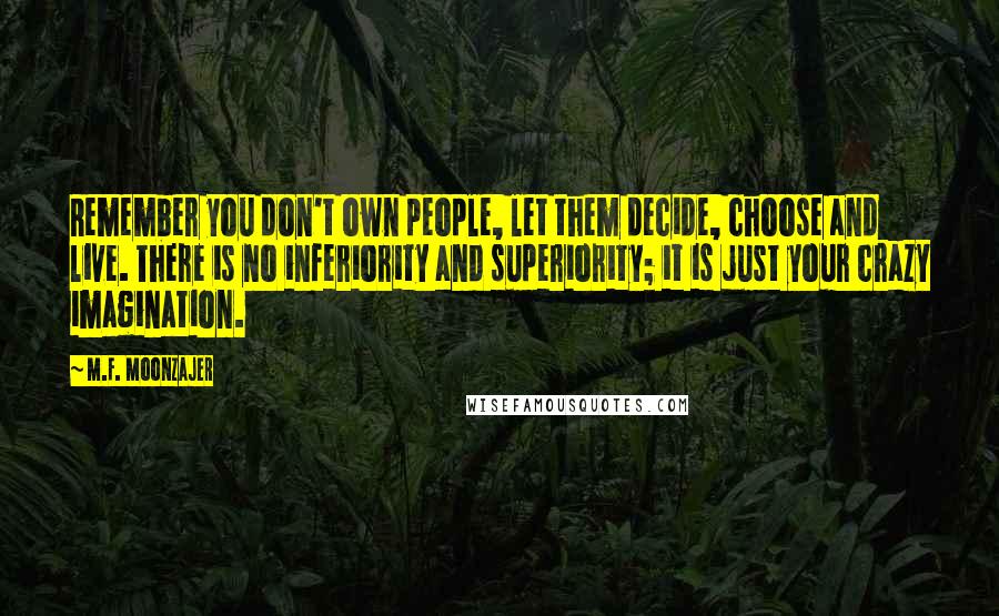 M.F. Moonzajer Quotes: Remember you don't own people, let them decide, choose and live. There is no inferiority and superiority; it is just your crazy imagination.