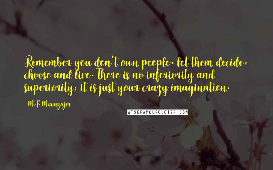 M.F. Moonzajer Quotes: Remember you don't own people, let them decide, choose and live. There is no inferiority and superiority; it is just your crazy imagination.