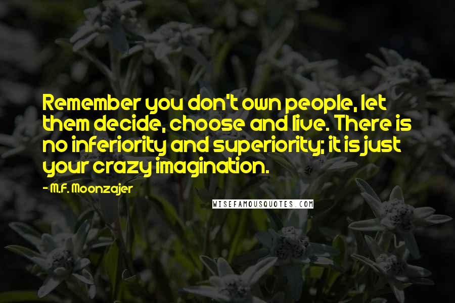 M.F. Moonzajer Quotes: Remember you don't own people, let them decide, choose and live. There is no inferiority and superiority; it is just your crazy imagination.