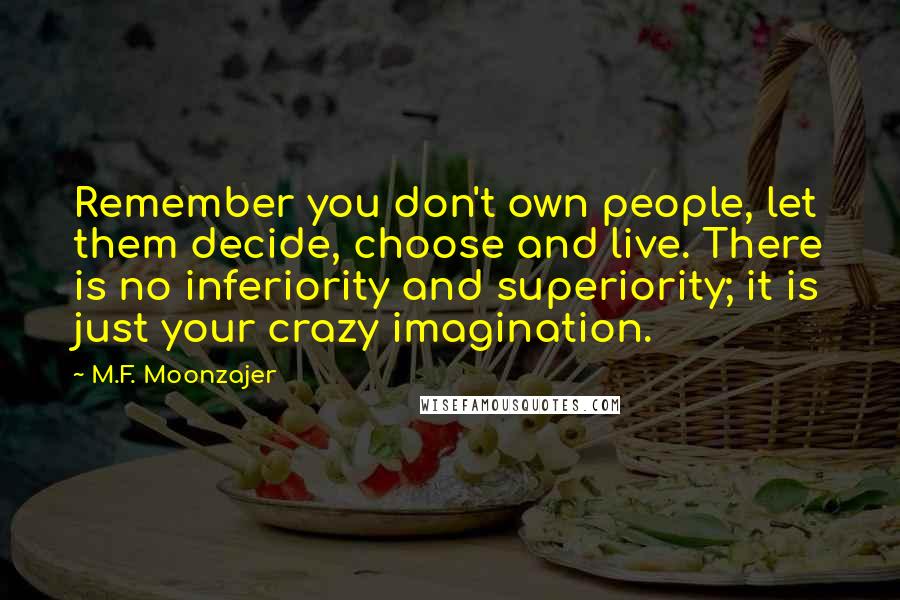 M.F. Moonzajer Quotes: Remember you don't own people, let them decide, choose and live. There is no inferiority and superiority; it is just your crazy imagination.