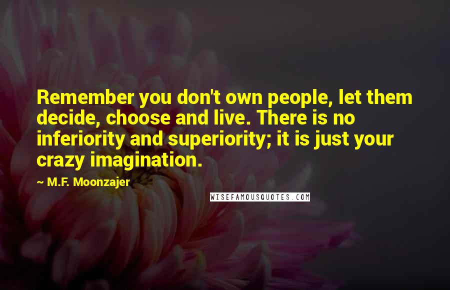 M.F. Moonzajer Quotes: Remember you don't own people, let them decide, choose and live. There is no inferiority and superiority; it is just your crazy imagination.