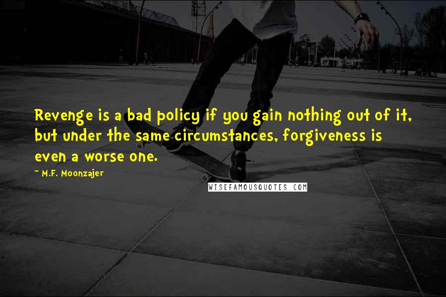 M.F. Moonzajer Quotes: Revenge is a bad policy if you gain nothing out of it, but under the same circumstances, forgiveness is even a worse one.