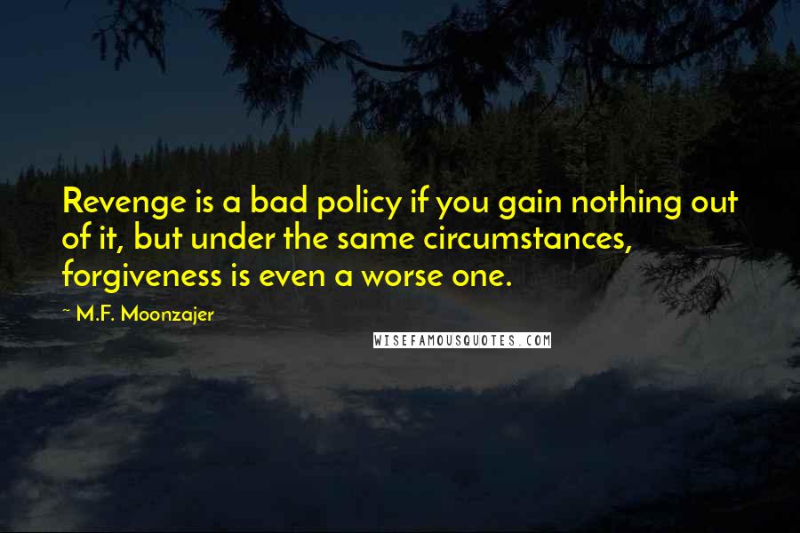 M.F. Moonzajer Quotes: Revenge is a bad policy if you gain nothing out of it, but under the same circumstances, forgiveness is even a worse one.