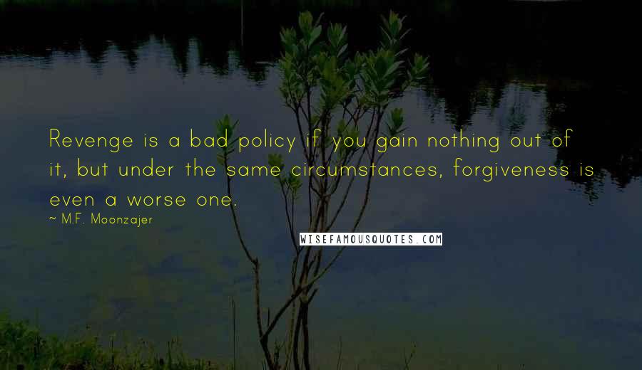 M.F. Moonzajer Quotes: Revenge is a bad policy if you gain nothing out of it, but under the same circumstances, forgiveness is even a worse one.