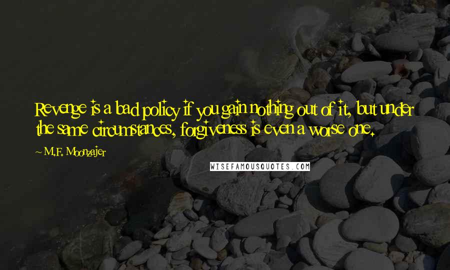 M.F. Moonzajer Quotes: Revenge is a bad policy if you gain nothing out of it, but under the same circumstances, forgiveness is even a worse one.